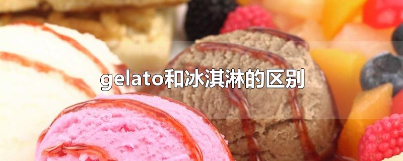 gelato和冰淇淋的区别(不是所有的冰淇淋都叫gelato)
