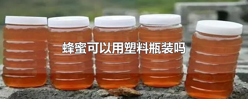蜂蜜可以用塑料瓶装吗?(蜂蜜能用塑料瓶装吗)