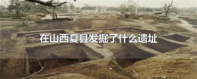 李济在山西夏县发掘了什么遗址(1926年在山西夏县发掘了什么遗址)