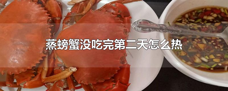 蒸过的螃蟹第二天再热能吃吗(螃蟹蒸煮后第二天还可以热了吃吗)