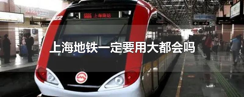 上海地铁一定要用大都会吗?(上海坐地铁必须用大都会吗)