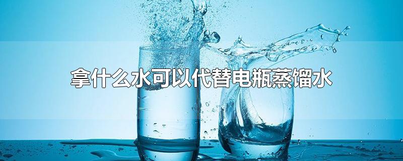 电瓶里面的蒸馏水可以用什么来代替,电瓶里面加的蒸馏水可以用纯净水代替吗