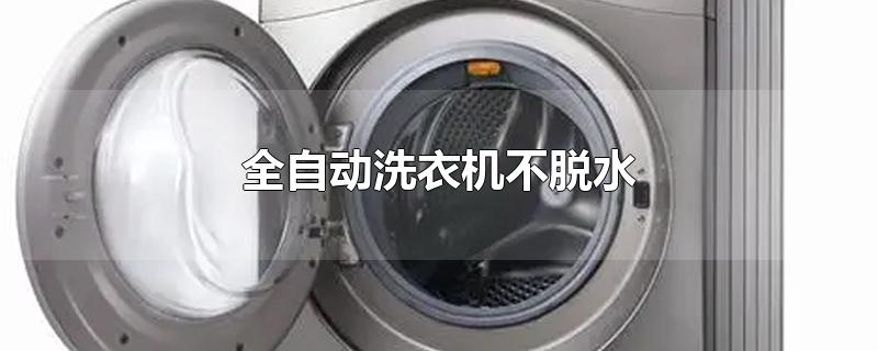 全自动洗衣机不脱水是什么原因(全自动洗衣机不脱水是哪里出问题了)