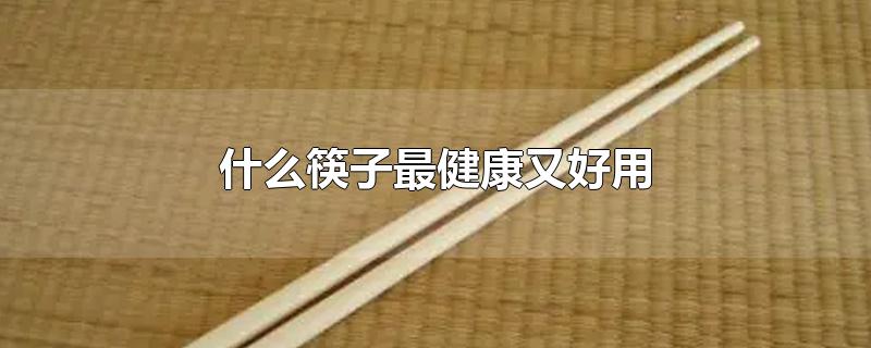什么筷子最健康又好用不发霉(家用筷子用什么材质的最健康)