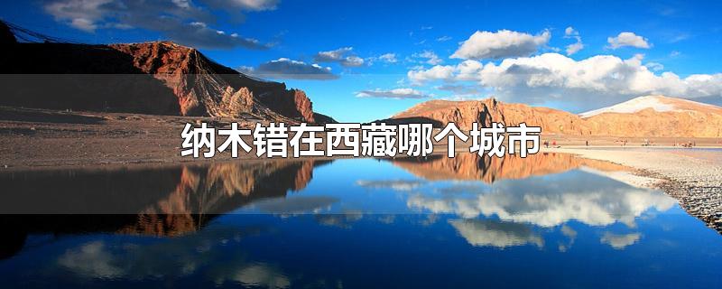 纳木错在西藏哪个城市廓琼岗日冰川(纳木错属于西藏哪个地区)