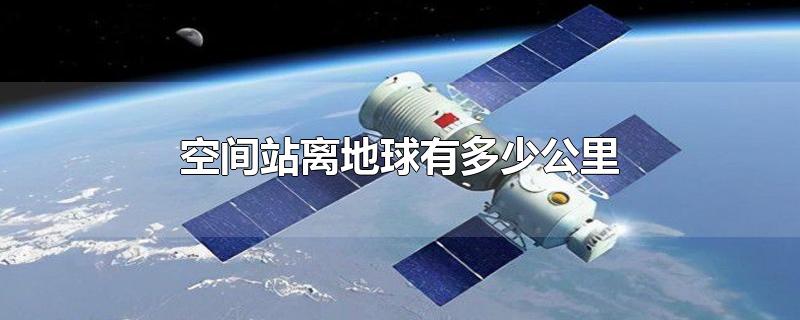 中国空间站离地球有多少公里(国际空间站离地面多少公里)