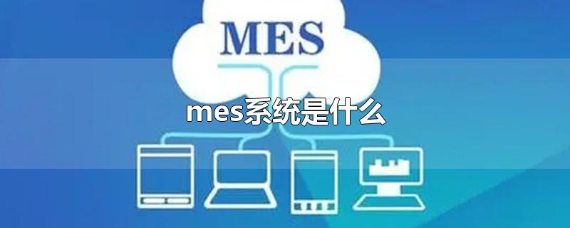 mes系统是什么的简称(mes系统是什么系统)