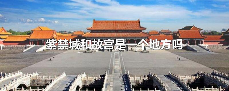 北京紫禁城和故宫是一个地方吗(紫禁城和故宫是一个地方吗)