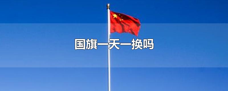 北京国旗一天一换吗(国旗一天一换吗)