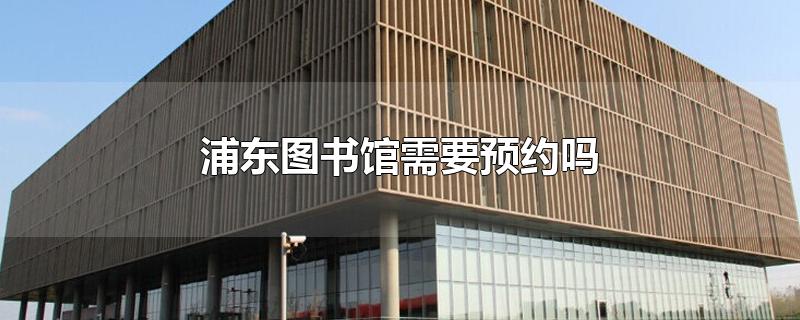 上海浦东图书馆需要预约吗(浦东图书馆需要预约吗2021)