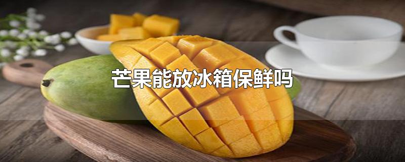 熟透的芒果能放冰箱保鲜吗(芒果能放冰箱保鲜吗?)