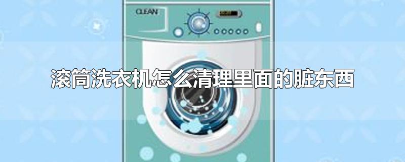 滚筒洗衣机怎么清理里面的脏东西海尔(滚筒洗衣机怎么清理里面的脏东西视频)