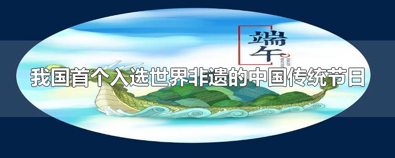 中国首个入选世界非遗的节日是(中国第一个入选非遗的传统节日)