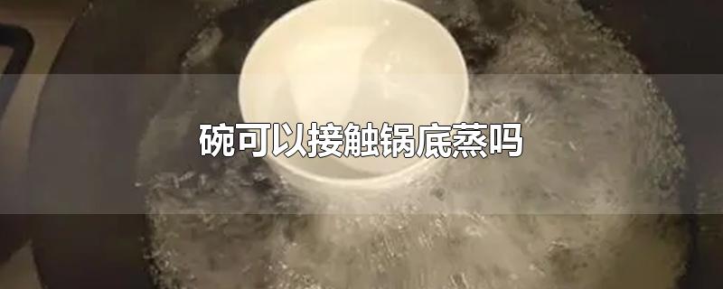 陶瓷碗可以接触锅底蒸吗(碗直接放锅里蒸可以吗)