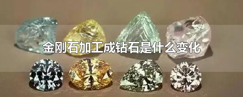 金刚石加工成钻石是什么变化?(金刚石加工成钻石是什么变化金刚石燃烧是什么变化)