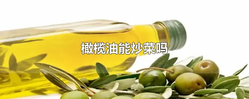 橄榄油可以炒菜吗,橄榄油能炒菜吗橄榄油有保质期吗