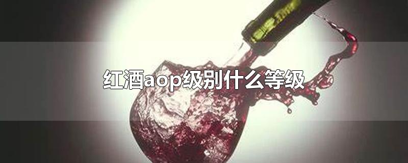 红酒级别aop(葡萄酒等级划分)
