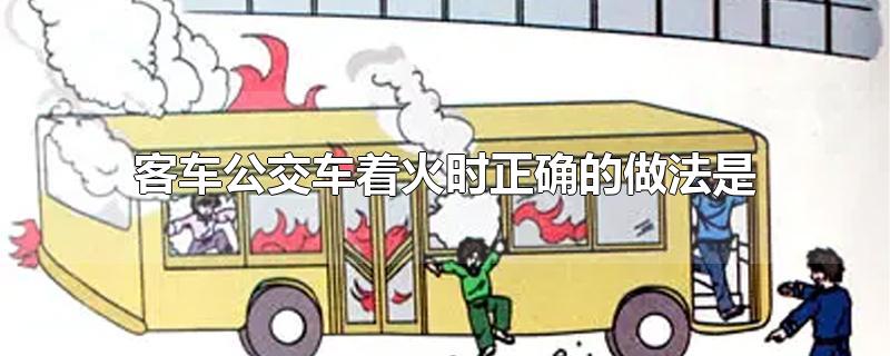 客车公交车着火时正确的做法是什么,客车公交车着火时正确的做法是(多选)