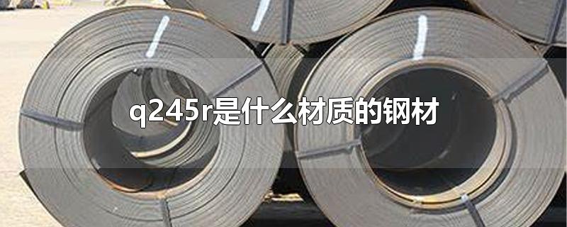 q245r是什么材质的钢材用什么焊条(q345是什么材质的钢材)