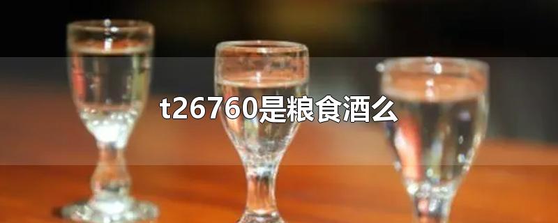 白酒gb/t26760是纯粮食酒吗(t26760是粮食酒么2011)