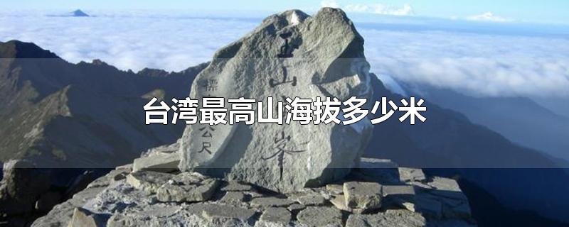 台湾最高的山海拔多少米(台湾最高峰海拔多少米)
