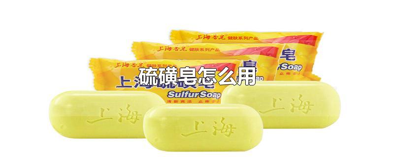 硫磺皂怎么用来洗脸(硫磺皂怎么用来洗澡)