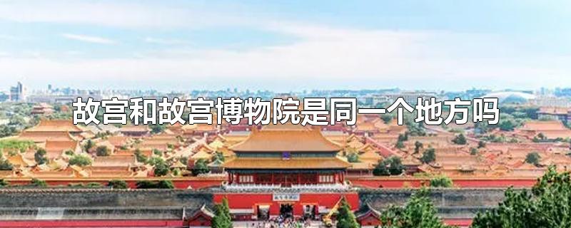 北京故宫和故宫博物院是同一个地方吗(故宫和故宫博物院是同一个地方吗?)