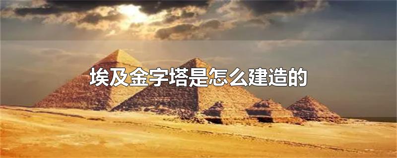 埃及金字塔是怎么建造的(埃及金字塔是怎么建造的呢是真的吗)