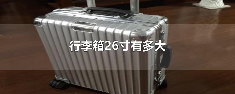 行李箱26寸有多大呀(旅行箱26寸是多少厘米?)