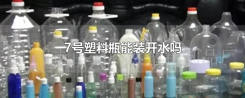 7号塑料瓶能装开水吗(7号塑料瓶能装开水喝了会有事吗)