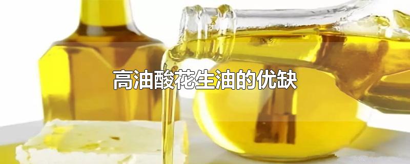 高油酸花生油的优缺点(高油酸花生油的优缺点(高油酸花生油和橄榄油哪个好...)