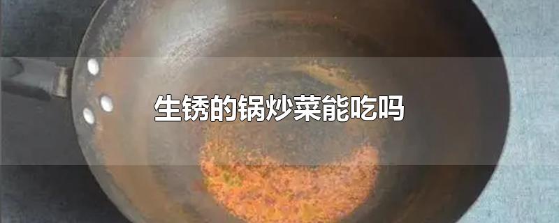 生锈的锅炒菜能吃吗?生锈的锅怎么除锈(生锈的锅炒菜能吃吗)