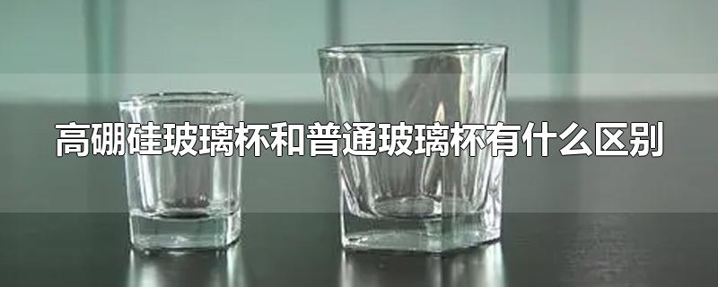 高硼硅玻璃杯和普通玻璃杯有什么区别(高硼硅玻璃和普通玻璃的区别杯子)