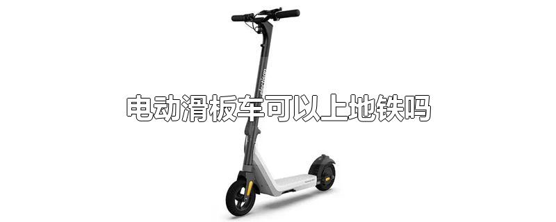 上海电动滑板车可以上地铁吗(广州电动滑板车可以上地铁吗)