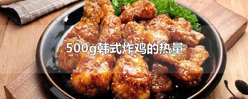 500g韩式炸鸡的热量(一盒韩式炸鸡的热量)