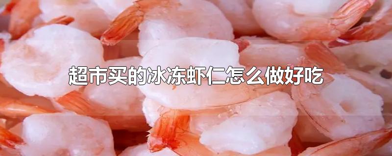超市买的冰冻虾仁怎么做好吃视频(超市买的冰冻虾仁怎么做好吃宝宝吃)