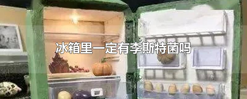 冰箱李斯特菌怎么来的(食物放冰箱多久会有李斯特菌)