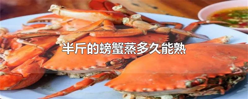 半斤的螃蟹蒸多久能熟(半斤以上的螃蟹蒸多长时间能熟)