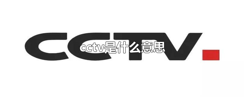 cctv是什么意思中文(cctv是什么意思的缩写)