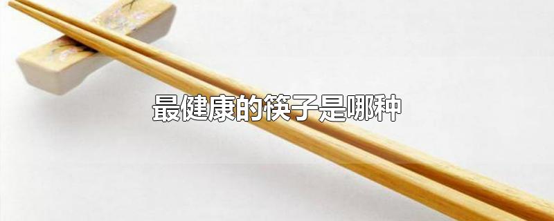 最健康的筷子(用什么筷子最安全最健康)