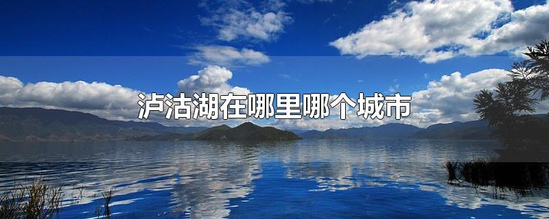 丽江泸沽湖几月份去最好(泸沽湖在哪里哪个城市)