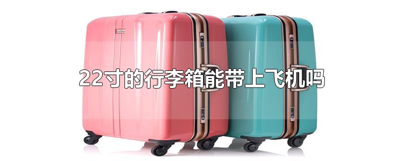 国内22寸的行李箱能带上飞机吗(上飞机行李箱尺寸)