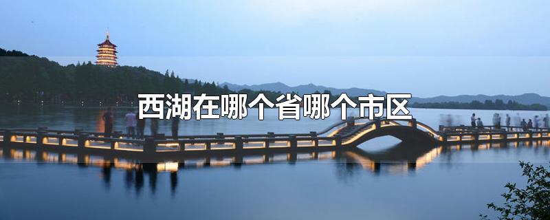 杭州西湖在哪个省哪个市区(西湖景点有哪些)