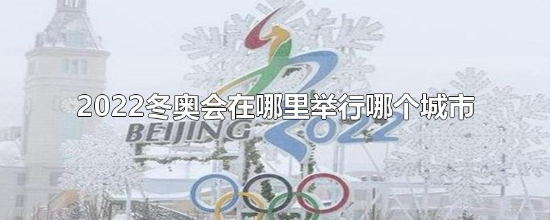 2022冬奥会在哪里举行哪个城市(2022冬奥会在哪个城市举办)