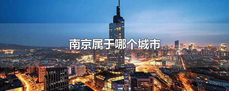 南京属于哪个城市哪个省的(南京属于哪个城市管辖)