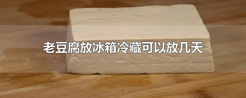 老豆腐放冰箱冷藏可以放几天(豆腐放冰箱保鲜能放几天)