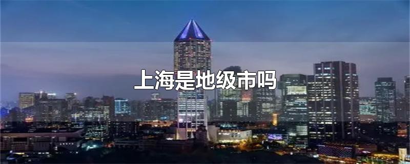 上海是地级市吗?(上海的区相当于地级市吗)