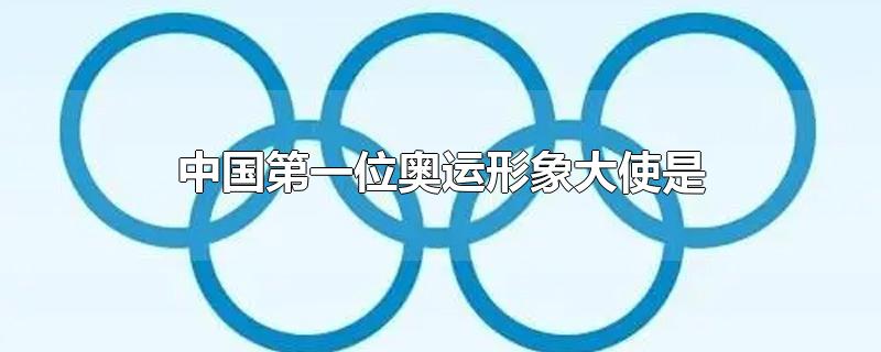 中国第一位奥运形象大使是谁?(中国第一位奥运形象大使是?)