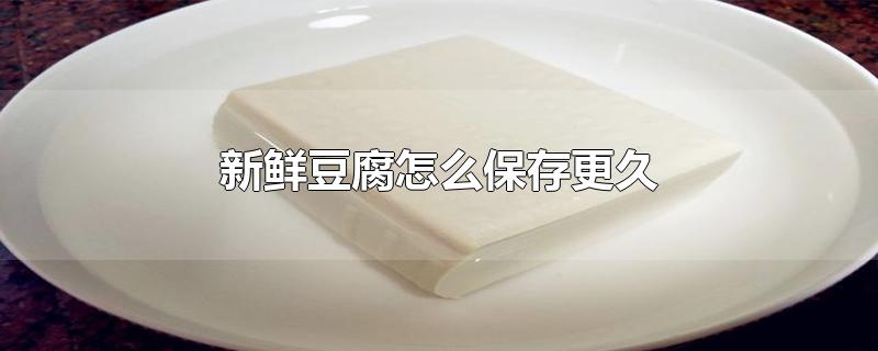 新鲜豆腐怎样保存时间长(豆腐如何保存更久)