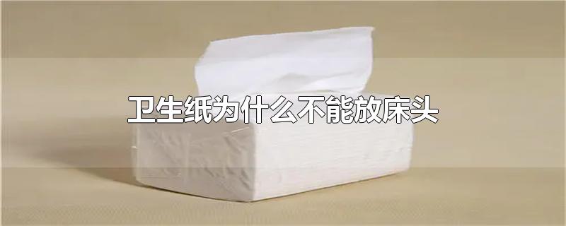 卫生纸为什么不能放床头说法,卫生纸为什么不能放床头?